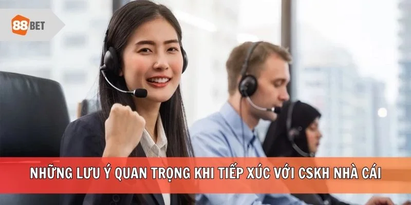 Những lưu ý quan trọng khi tiếp xúc với CSKH nhà cái